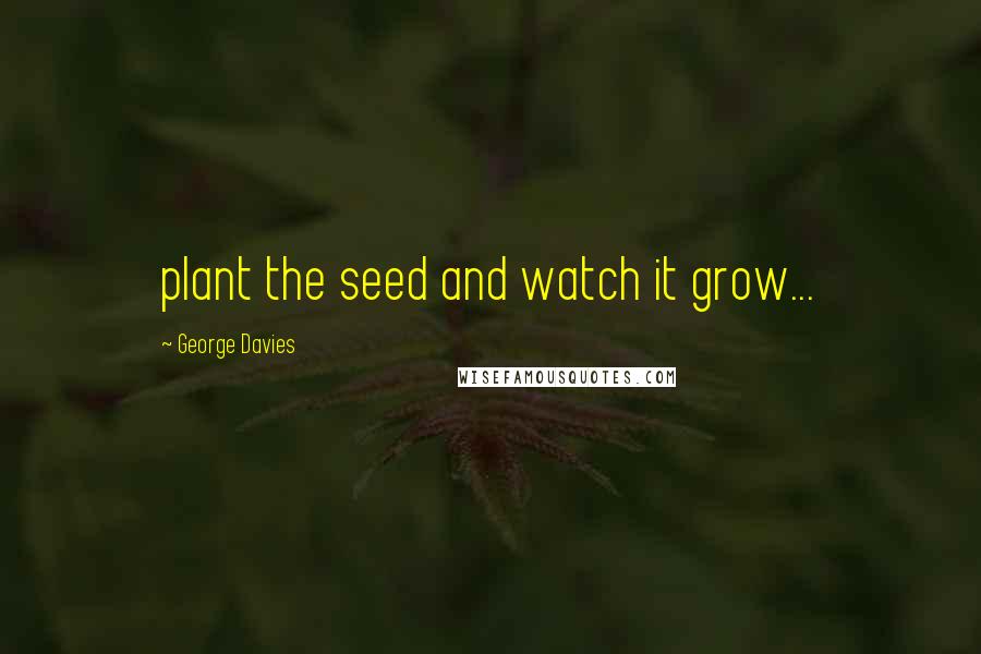 George Davies Quotes: plant the seed and watch it grow...
