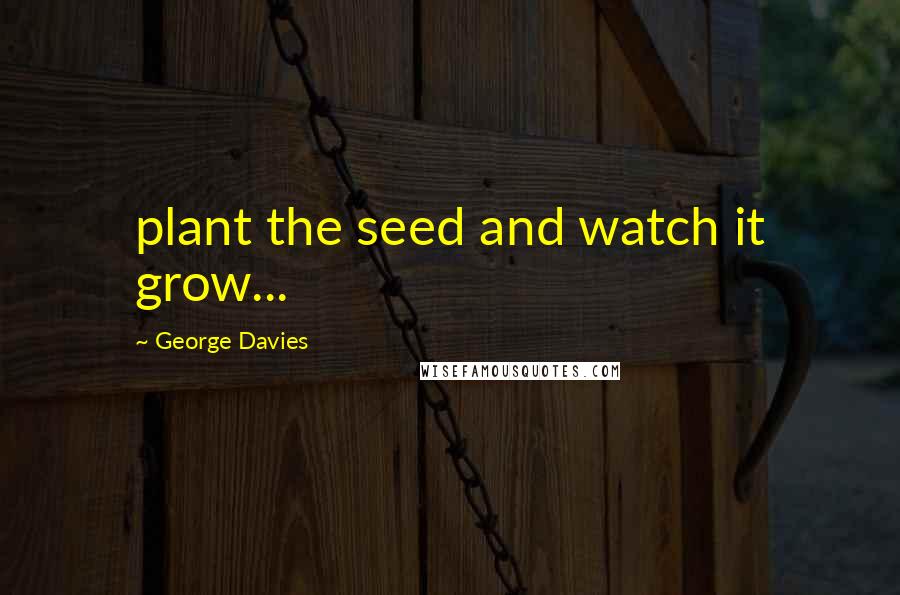 George Davies Quotes: plant the seed and watch it grow...