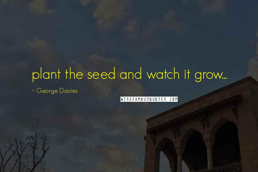 George Davies Quotes: plant the seed and watch it grow...