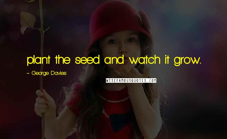 George Davies Quotes: plant the seed and watch it grow...