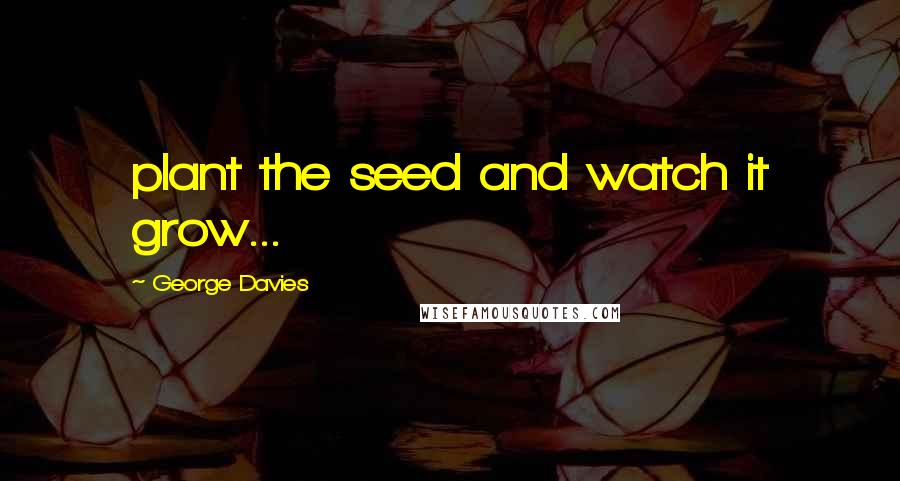 George Davies Quotes: plant the seed and watch it grow...