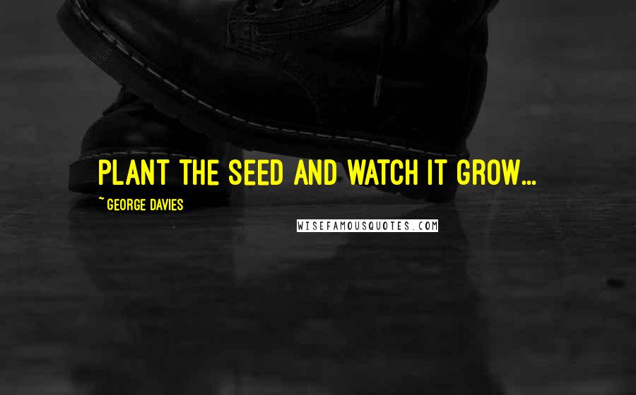George Davies Quotes: plant the seed and watch it grow...