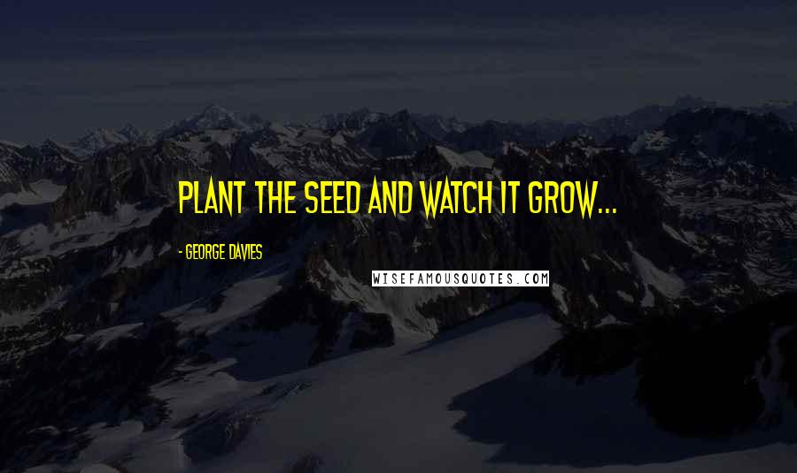 George Davies Quotes: plant the seed and watch it grow...