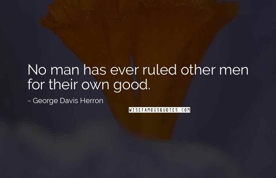 George Davis Herron Quotes: No man has ever ruled other men for their own good.