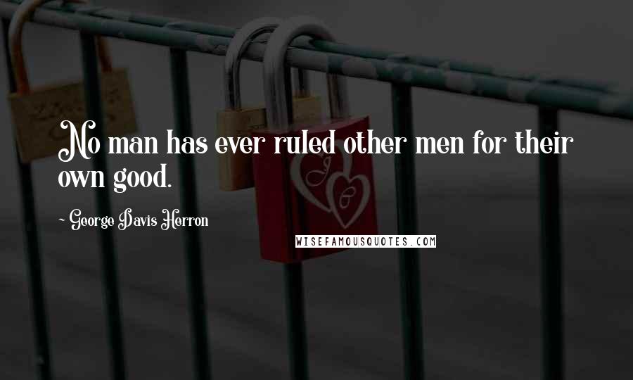 George Davis Herron Quotes: No man has ever ruled other men for their own good.