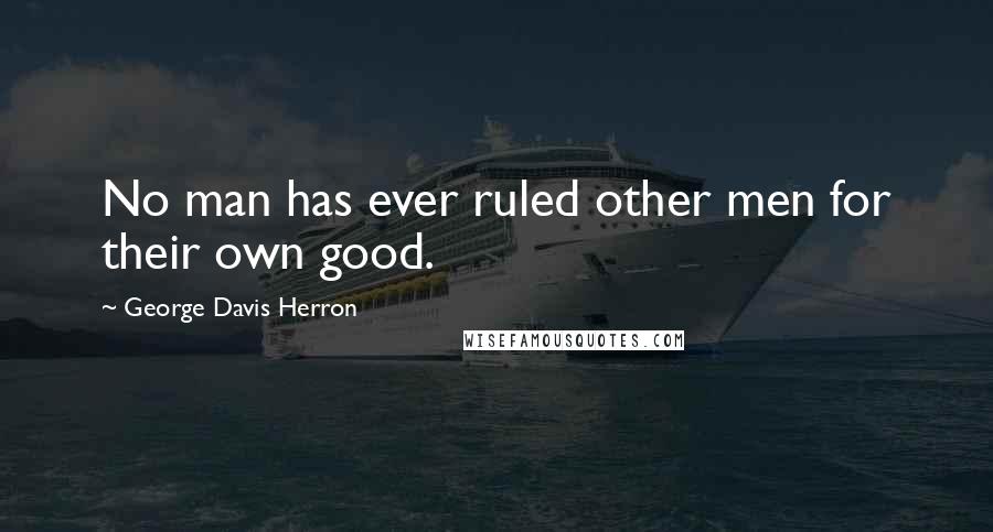 George Davis Herron Quotes: No man has ever ruled other men for their own good.