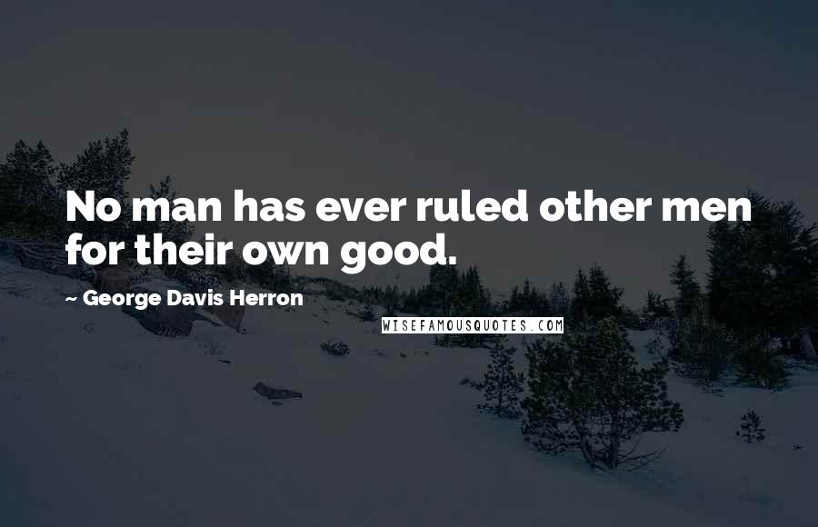George Davis Herron Quotes: No man has ever ruled other men for their own good.
