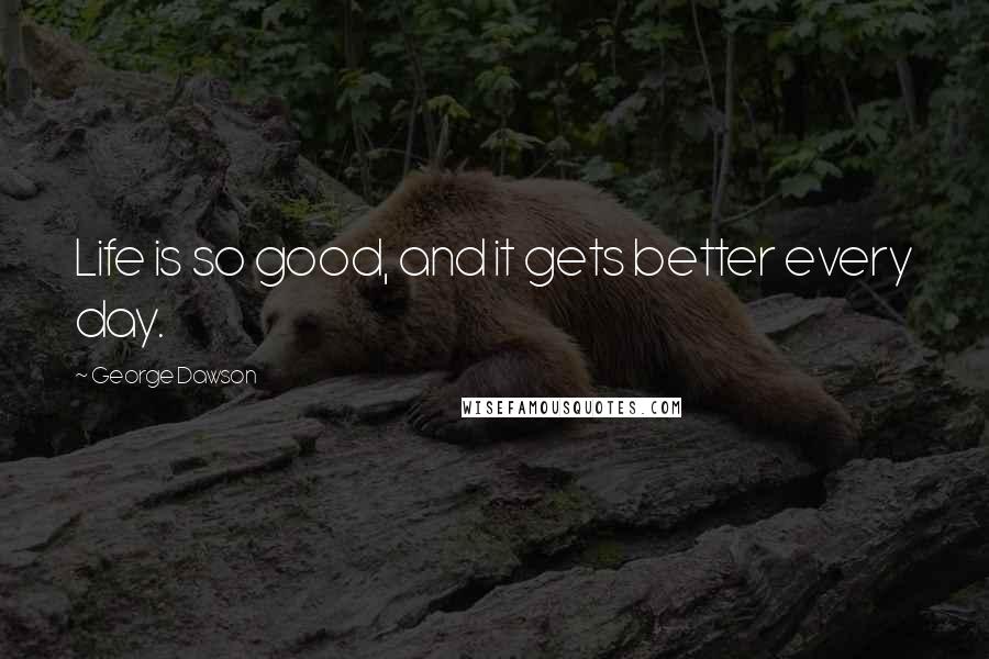 George Dawson Quotes: Life is so good, and it gets better every day.