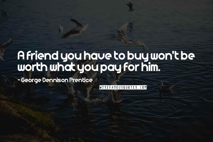 George Dennison Prentice Quotes: A friend you have to buy won't be worth what you pay for him.