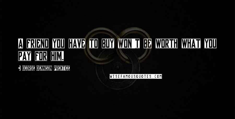 George Dennison Prentice Quotes: A friend you have to buy won't be worth what you pay for him.