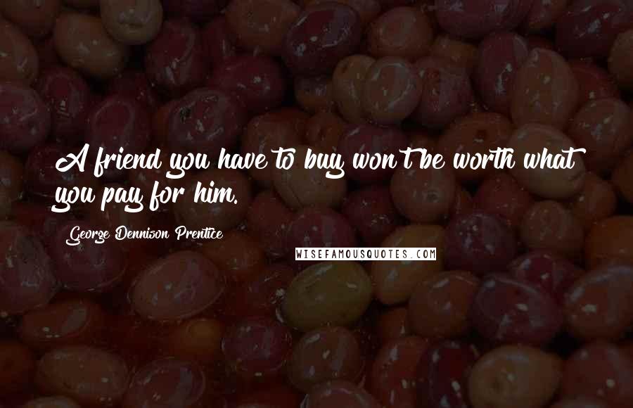 George Dennison Prentice Quotes: A friend you have to buy won't be worth what you pay for him.