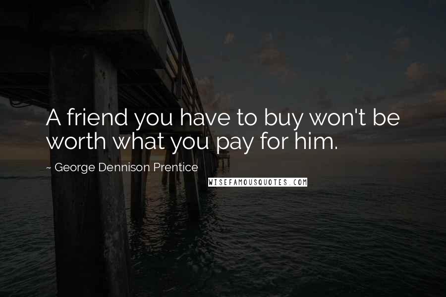 George Dennison Prentice Quotes: A friend you have to buy won't be worth what you pay for him.