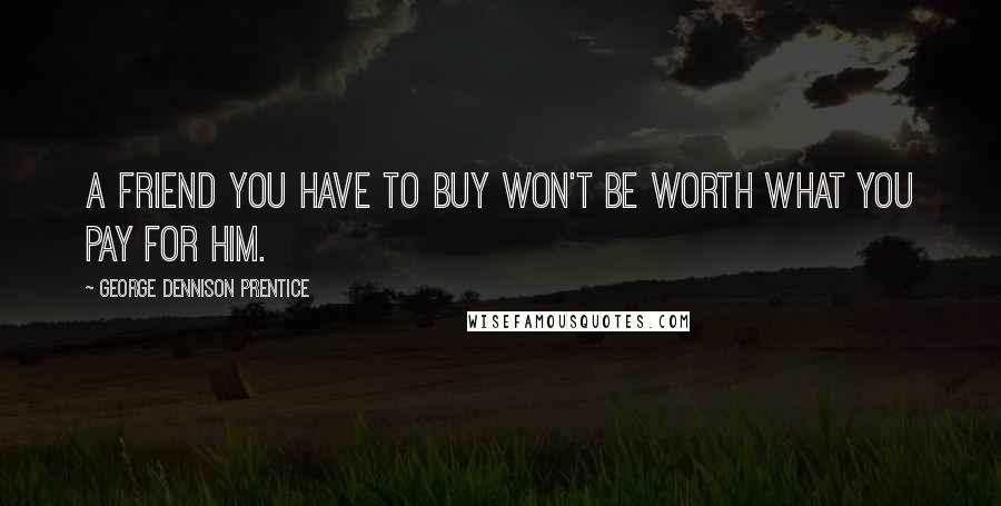 George Dennison Prentice Quotes: A friend you have to buy won't be worth what you pay for him.