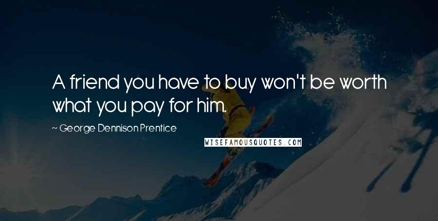 George Dennison Prentice Quotes: A friend you have to buy won't be worth what you pay for him.