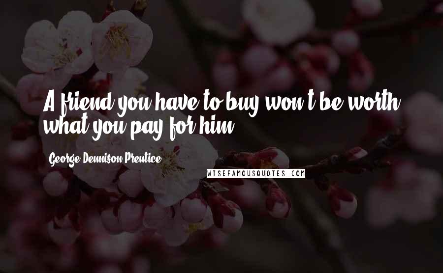 George Dennison Prentice Quotes: A friend you have to buy won't be worth what you pay for him.