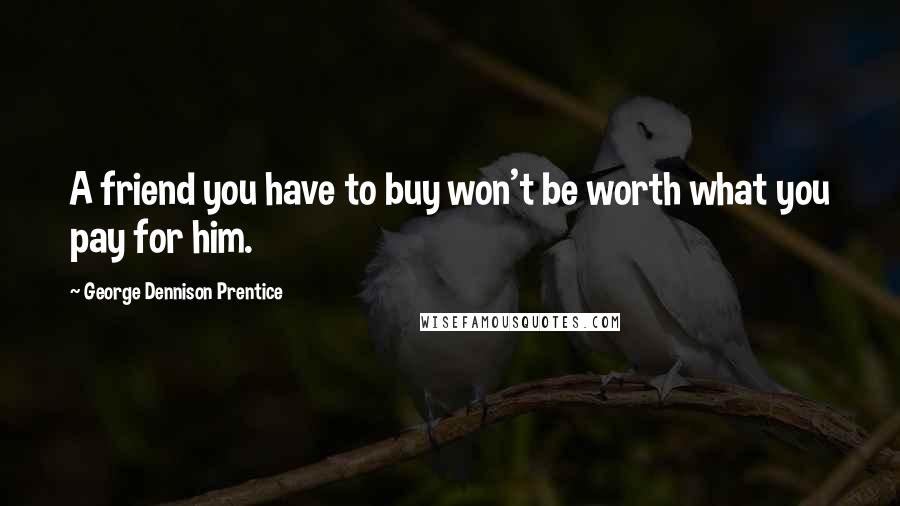 George Dennison Prentice Quotes: A friend you have to buy won't be worth what you pay for him.