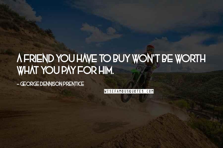 George Dennison Prentice Quotes: A friend you have to buy won't be worth what you pay for him.