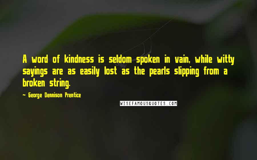 George Dennison Prentice Quotes: A word of kindness is seldom spoken in vain, while witty sayings are as easily lost as the pearls slipping from a broken string.