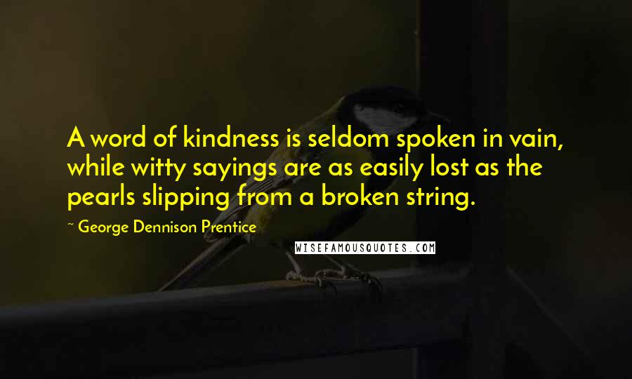 George Dennison Prentice Quotes: A word of kindness is seldom spoken in vain, while witty sayings are as easily lost as the pearls slipping from a broken string.