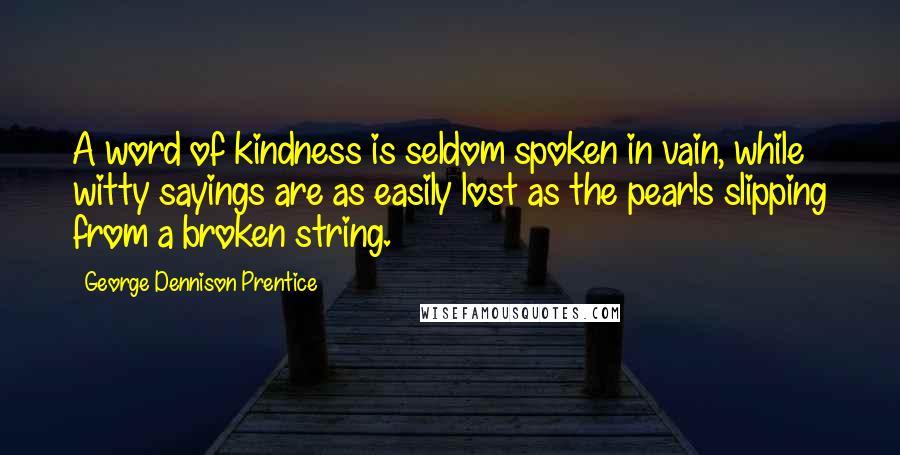 George Dennison Prentice Quotes: A word of kindness is seldom spoken in vain, while witty sayings are as easily lost as the pearls slipping from a broken string.