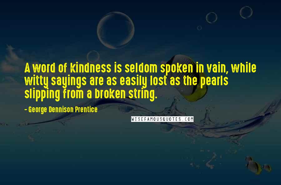 George Dennison Prentice Quotes: A word of kindness is seldom spoken in vain, while witty sayings are as easily lost as the pearls slipping from a broken string.