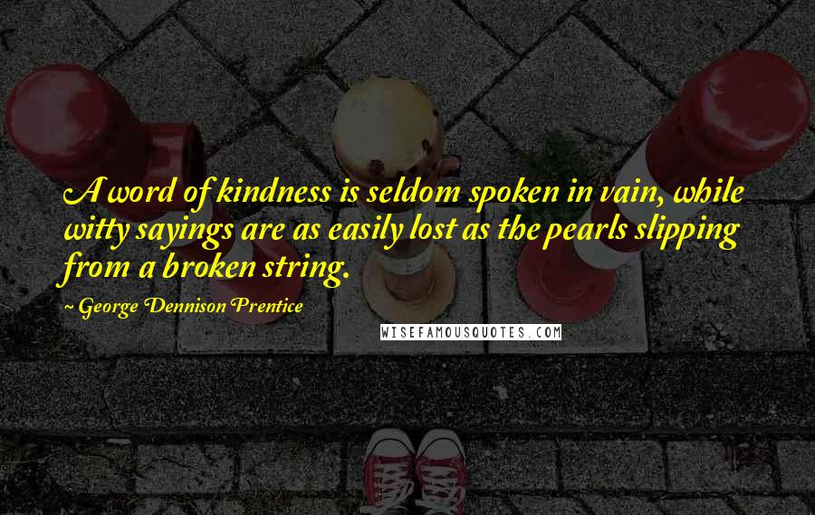 George Dennison Prentice Quotes: A word of kindness is seldom spoken in vain, while witty sayings are as easily lost as the pearls slipping from a broken string.