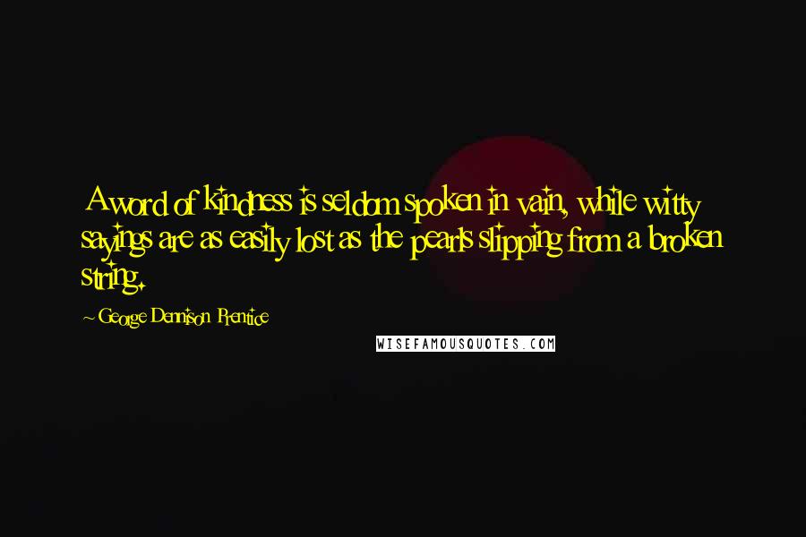 George Dennison Prentice Quotes: A word of kindness is seldom spoken in vain, while witty sayings are as easily lost as the pearls slipping from a broken string.