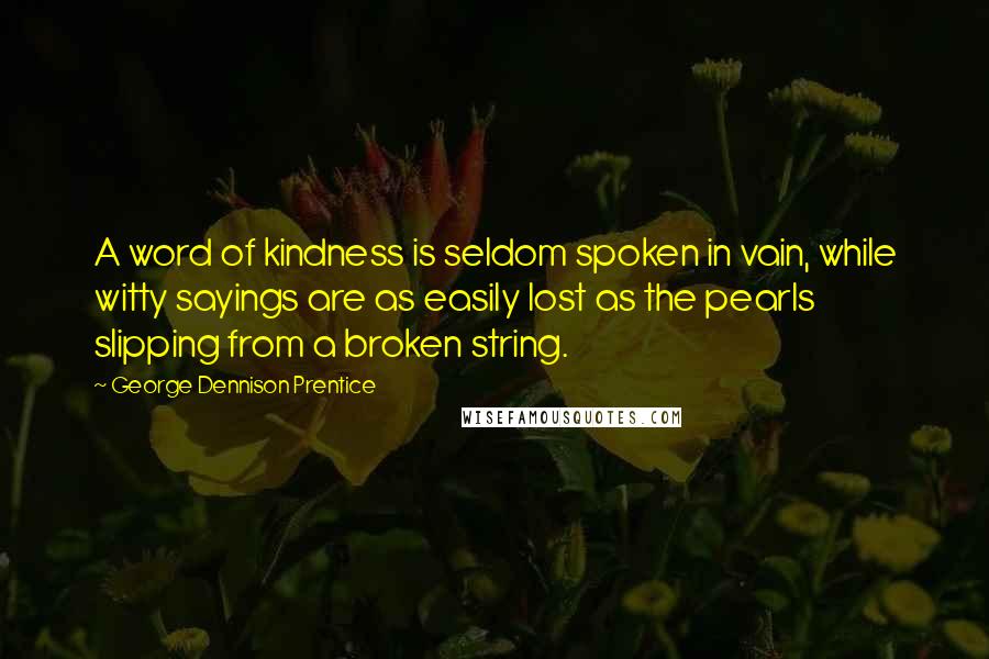 George Dennison Prentice Quotes: A word of kindness is seldom spoken in vain, while witty sayings are as easily lost as the pearls slipping from a broken string.
