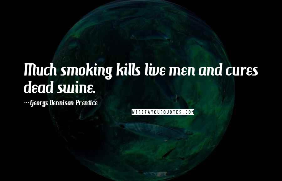 George Dennison Prentice Quotes: Much smoking kills live men and cures dead swine.