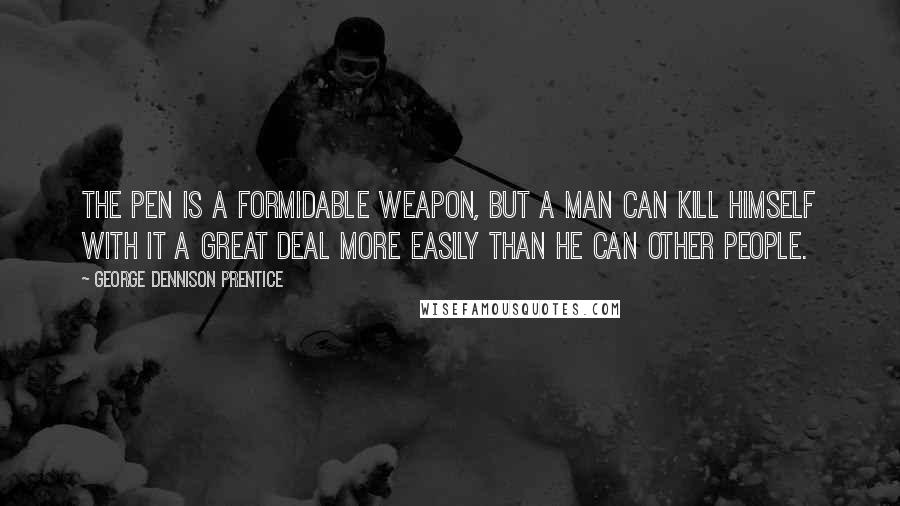 George Dennison Prentice Quotes: The pen is a formidable weapon, but a man can kill himself with it a great deal more easily than he can other people.