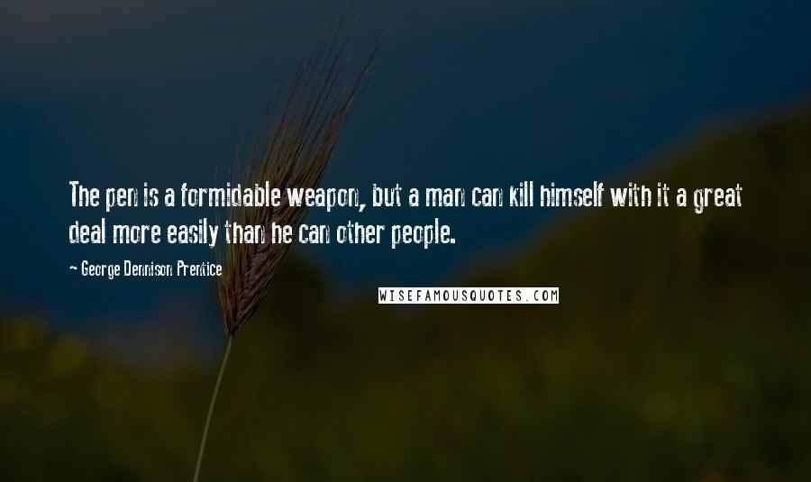 George Dennison Prentice Quotes: The pen is a formidable weapon, but a man can kill himself with it a great deal more easily than he can other people.