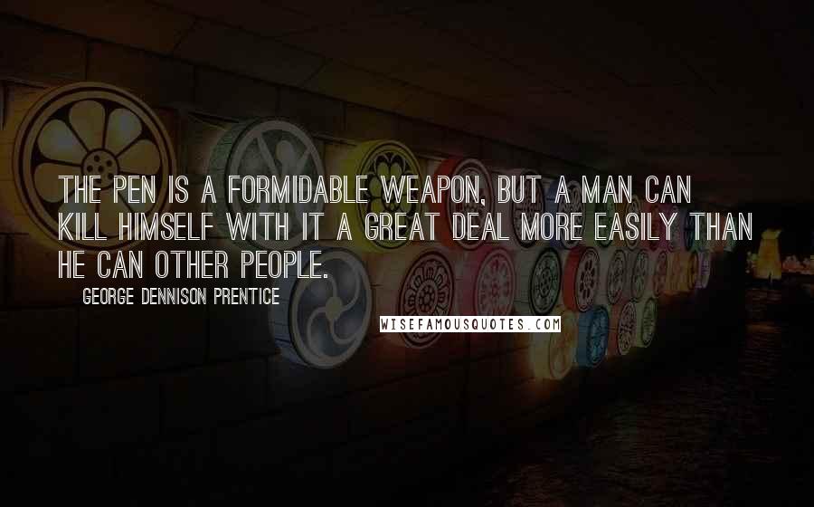 George Dennison Prentice Quotes: The pen is a formidable weapon, but a man can kill himself with it a great deal more easily than he can other people.