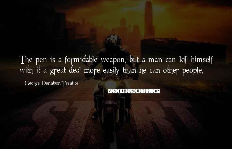 George Dennison Prentice Quotes: The pen is a formidable weapon, but a man can kill himself with it a great deal more easily than he can other people.