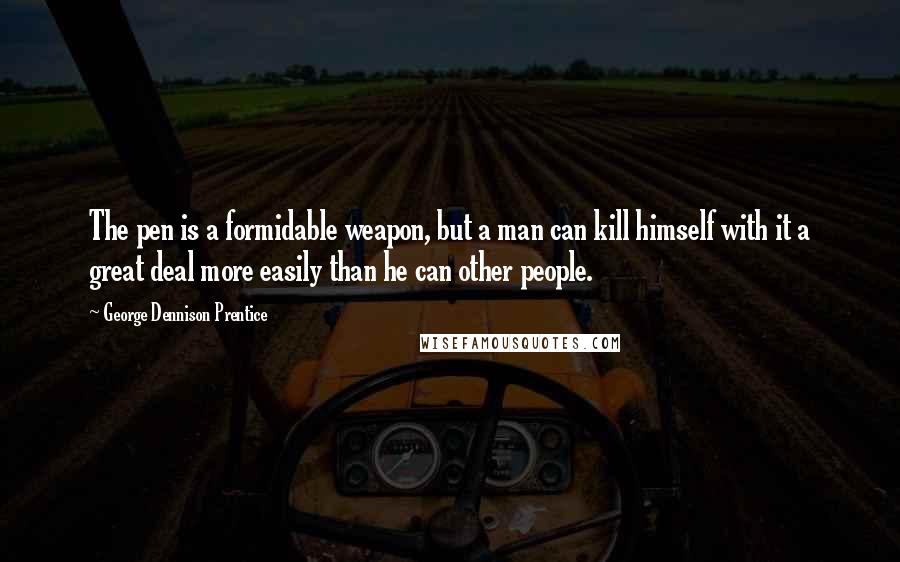 George Dennison Prentice Quotes: The pen is a formidable weapon, but a man can kill himself with it a great deal more easily than he can other people.