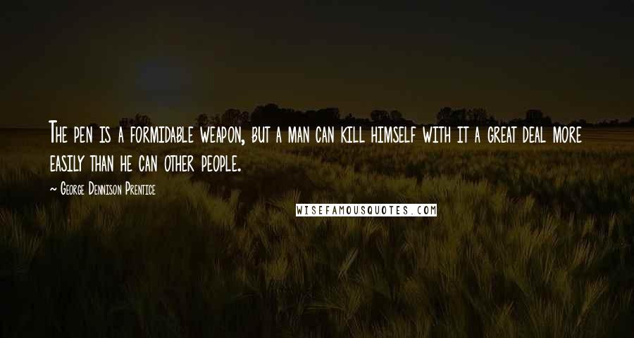 George Dennison Prentice Quotes: The pen is a formidable weapon, but a man can kill himself with it a great deal more easily than he can other people.