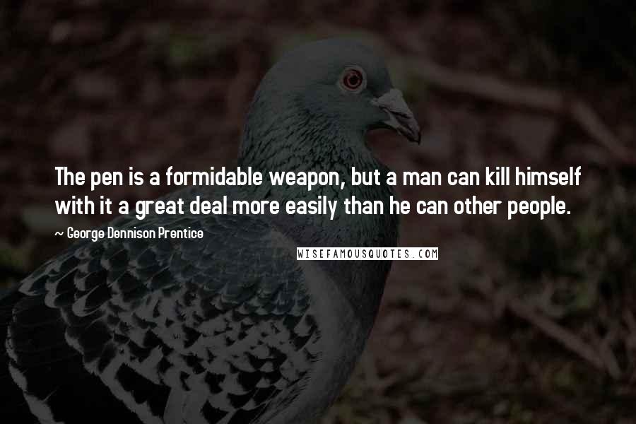 George Dennison Prentice Quotes: The pen is a formidable weapon, but a man can kill himself with it a great deal more easily than he can other people.