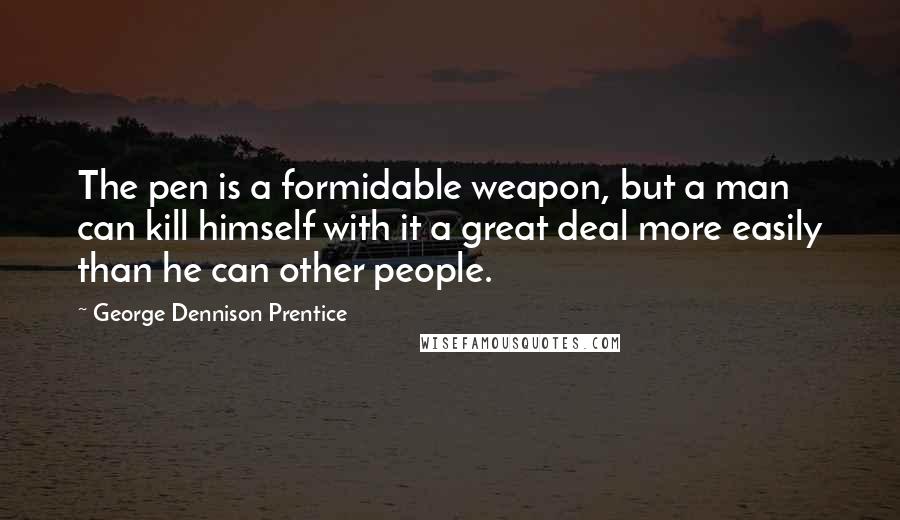 George Dennison Prentice Quotes: The pen is a formidable weapon, but a man can kill himself with it a great deal more easily than he can other people.
