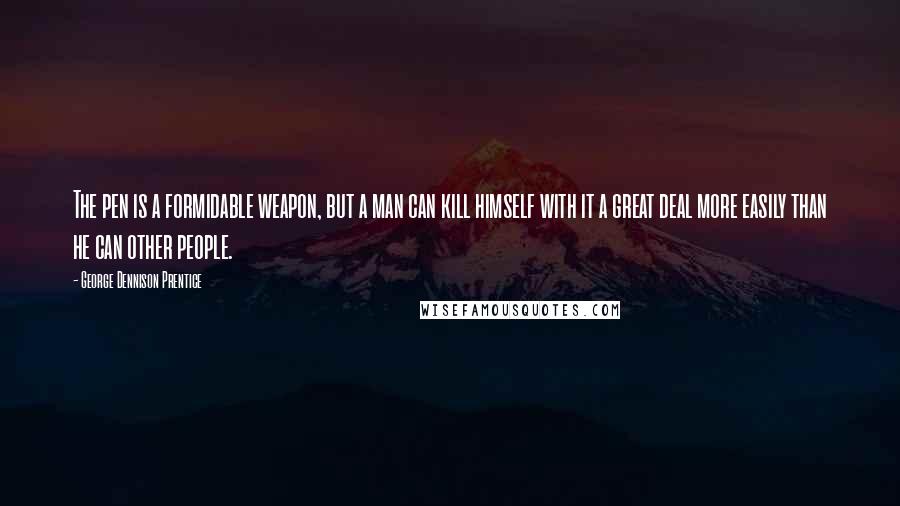 George Dennison Prentice Quotes: The pen is a formidable weapon, but a man can kill himself with it a great deal more easily than he can other people.