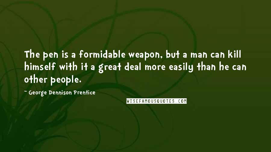 George Dennison Prentice Quotes: The pen is a formidable weapon, but a man can kill himself with it a great deal more easily than he can other people.