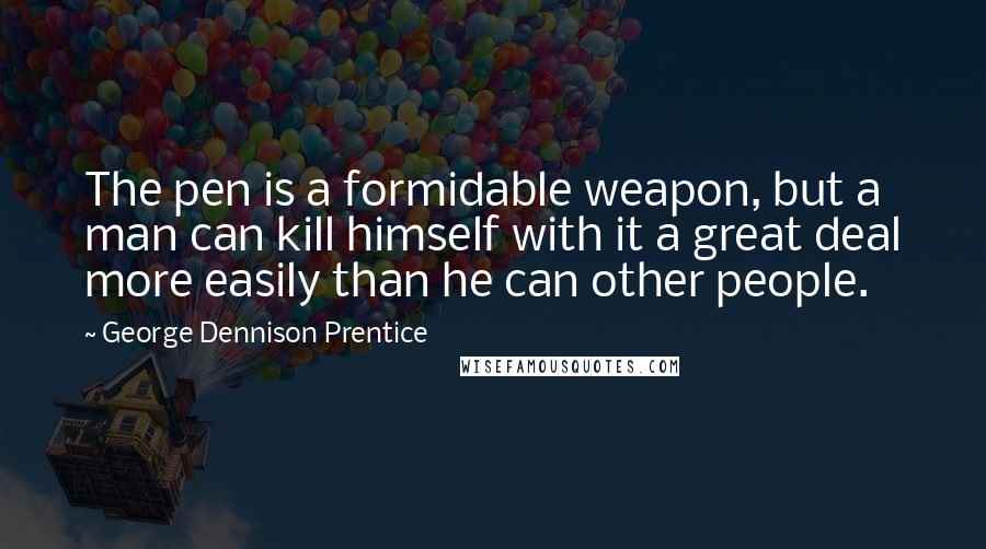 George Dennison Prentice Quotes: The pen is a formidable weapon, but a man can kill himself with it a great deal more easily than he can other people.