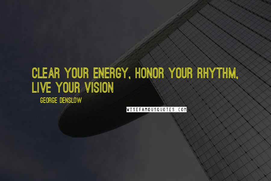 George Denslow Quotes: Clear your energy, honor your rhythm, live your vision