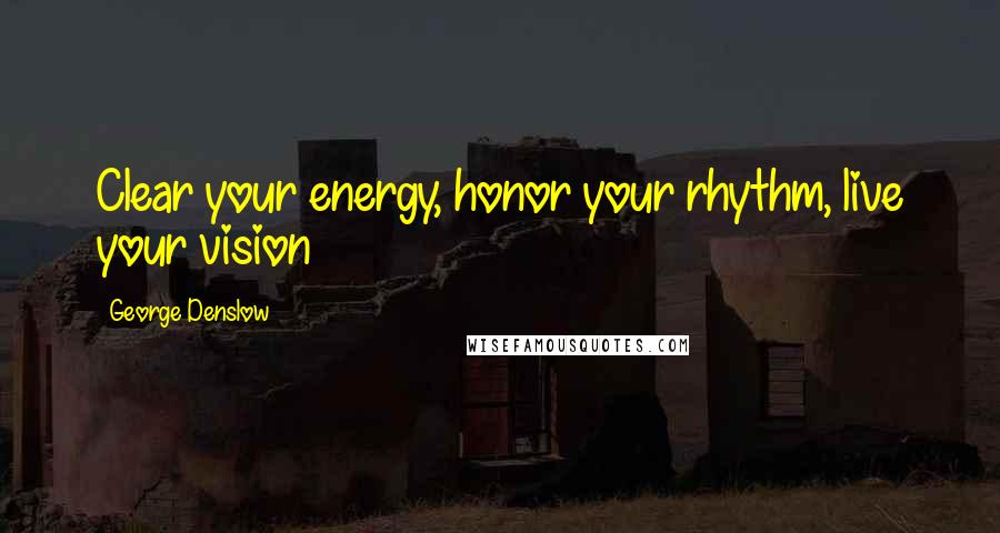 George Denslow Quotes: Clear your energy, honor your rhythm, live your vision