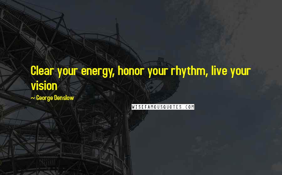 George Denslow Quotes: Clear your energy, honor your rhythm, live your vision