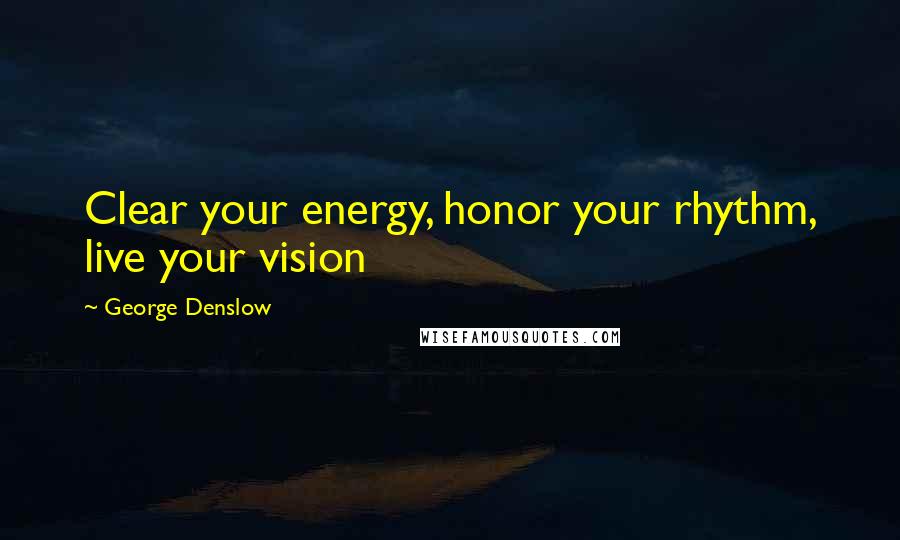 George Denslow Quotes: Clear your energy, honor your rhythm, live your vision