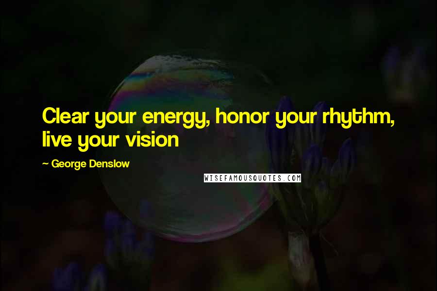 George Denslow Quotes: Clear your energy, honor your rhythm, live your vision