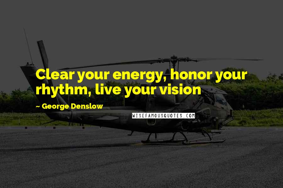 George Denslow Quotes: Clear your energy, honor your rhythm, live your vision