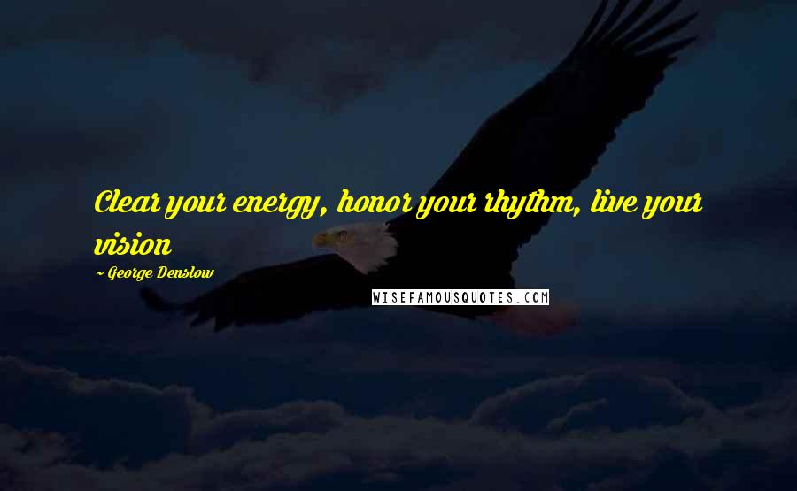 George Denslow Quotes: Clear your energy, honor your rhythm, live your vision