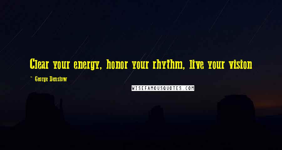 George Denslow Quotes: Clear your energy, honor your rhythm, live your vision