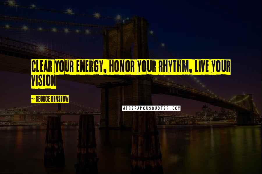 George Denslow Quotes: Clear your energy, honor your rhythm, live your vision