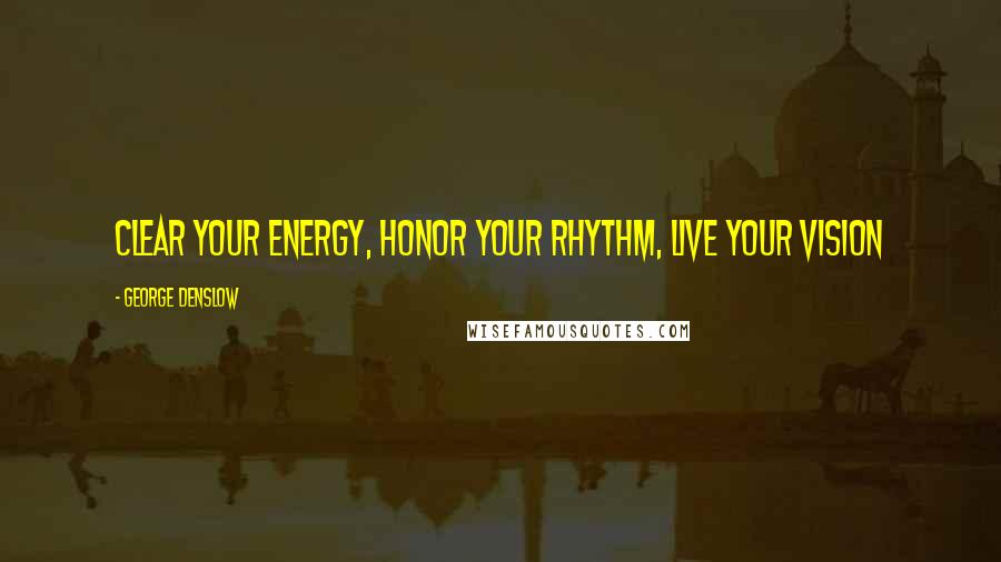 George Denslow Quotes: Clear your energy, honor your rhythm, live your vision